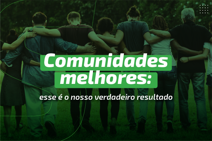 Comunidades melhores: esse é o nosso verdadeiro resultado